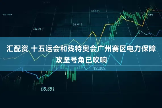 汇配资 十五运会和残特奥会广州赛区电力保障攻坚号角已吹响