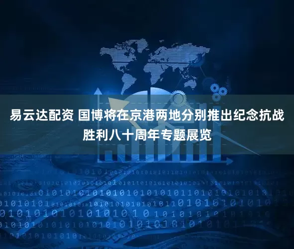 易云达配资 国博将在京港两地分别推出纪念抗战胜利八十周年专题展览