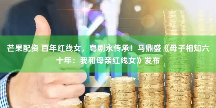 芒果配资 百年红线女，粤剧永传承！马鼎盛《母子相知六十年：我和母亲红线女》发布