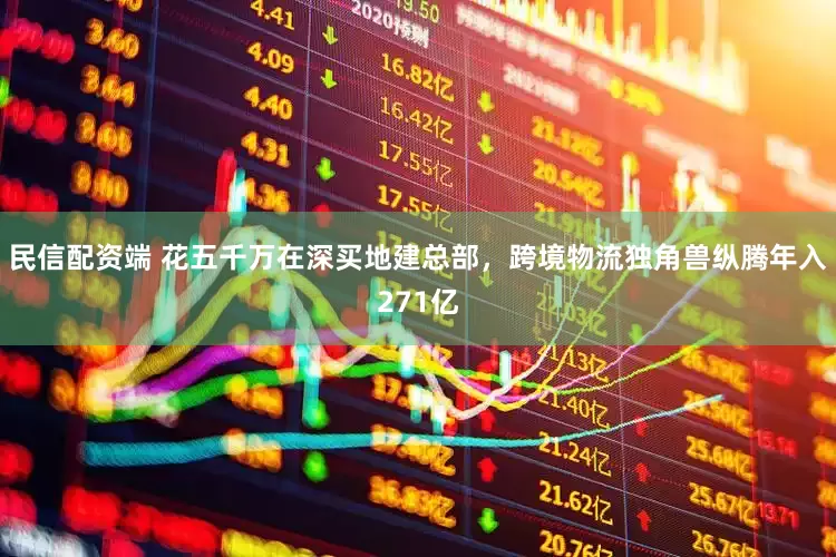 民信配资端 花五千万在深买地建总部，跨境物流独角兽纵腾年入271亿