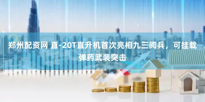 郑州配资网 直-20T直升机首次亮相九三阅兵，可挂载弹药武装突击