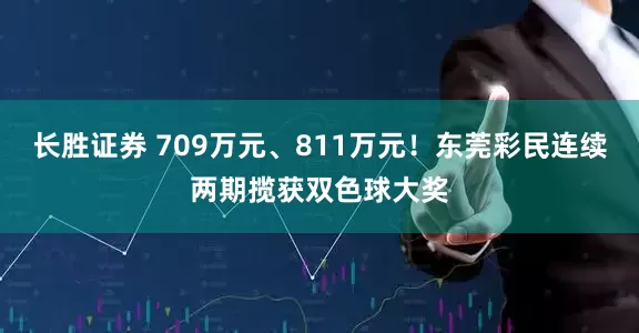 长胜证券 709万元、811万元！东莞彩民连续两期揽获双色球大奖