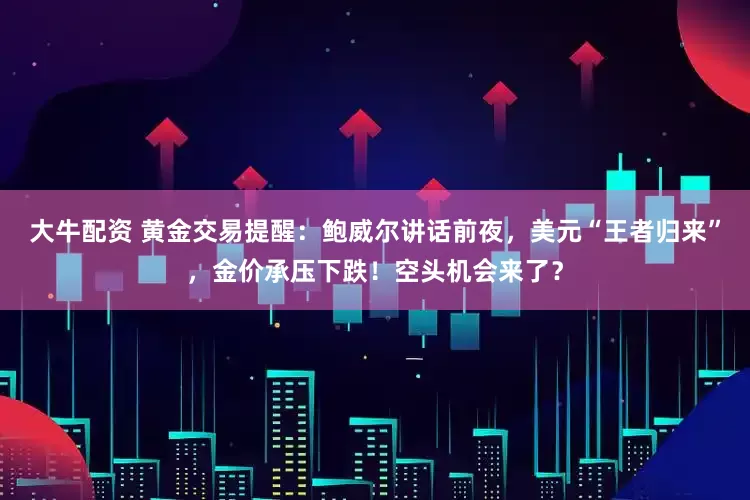 大牛配资 黄金交易提醒：鲍威尔讲话前夜，美元“王者归来”，金价承压下跌！空头机会来了？