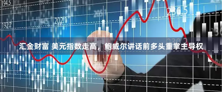 汇金财富 美元指数走高，鲍威尔讲话前多头重掌主导权