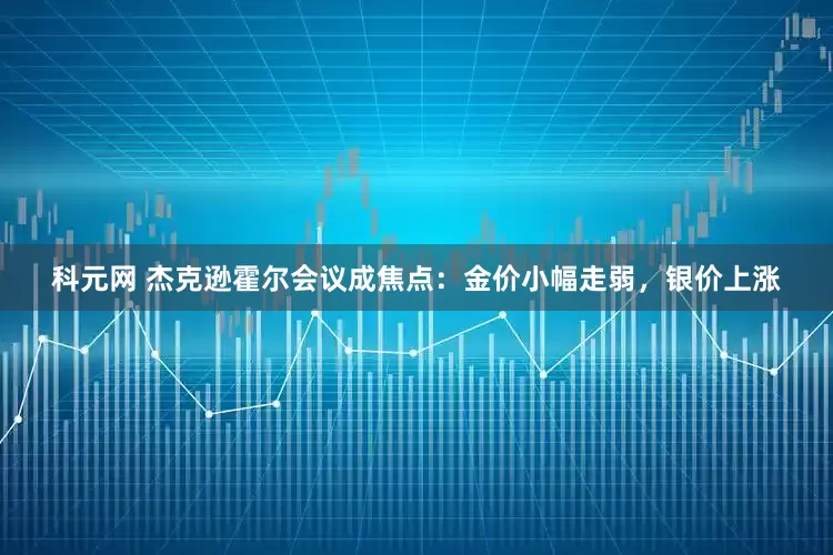 科元网 杰克逊霍尔会议成焦点：金价小幅走弱，银价上涨