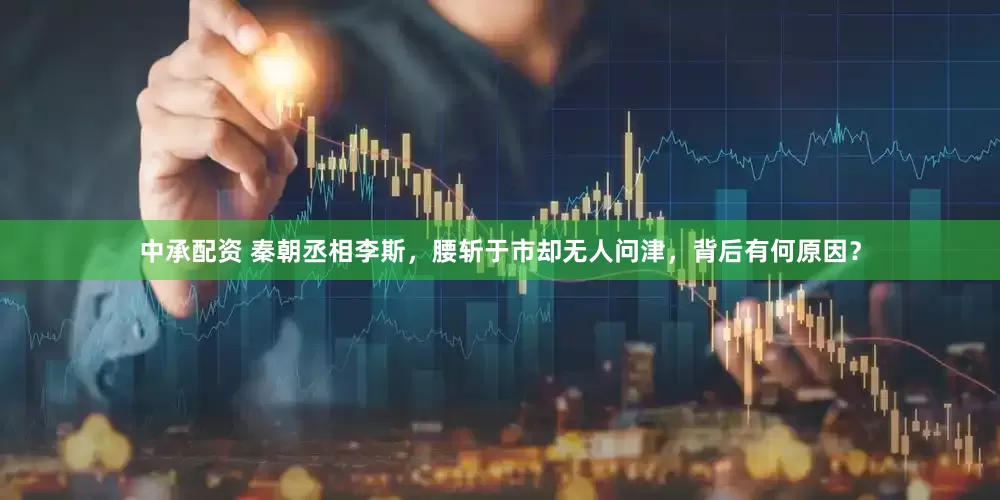 中承配资 秦朝丞相李斯，腰斩于市却无人问津，背后有何原因？