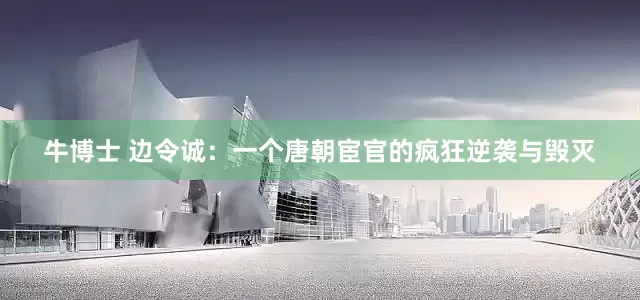 牛博士 边令诚：一个唐朝宦官的疯狂逆袭与毁灭