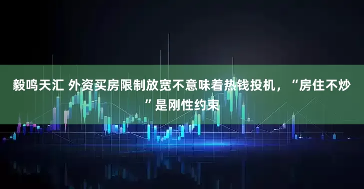 毅鸣天汇 外资买房限制放宽不意味着热钱投机，“房住不炒”是刚性约束