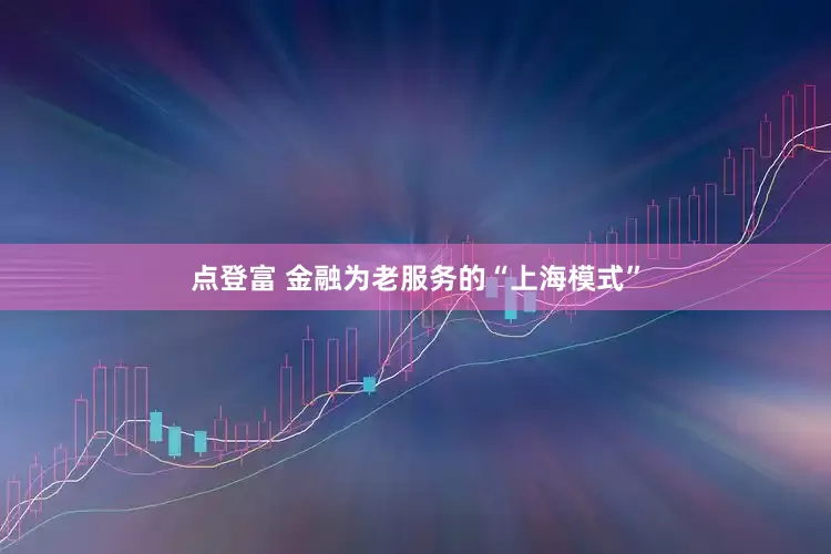 点登富 金融为老服务的“上海模式”