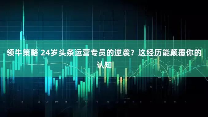 领牛策略 24岁头条运营专员的逆袭？这经历能颠覆你的认知