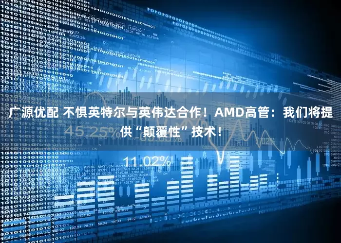 广源优配 不惧英特尔与英伟达合作！AMD高管：我们将提供“颠覆性”技术！