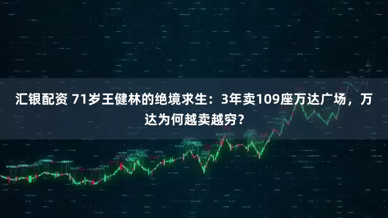 汇银配资 71岁王健林的绝境求生：3年卖109座万达广场，万达为何越卖越穷？