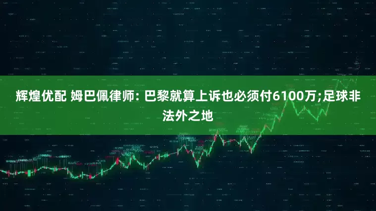 辉煌优配 姆巴佩律师: 巴黎就算上诉也必须付6100万;足球非法外之地