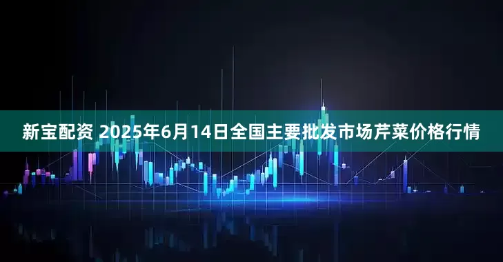 新宝配资 2025年6月14日全国主要批发市场芹菜价格行情
