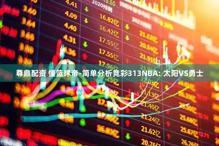 尊鼎配资 懂篮球帝-简单分析竞彩313NBA: 太阳VS勇士