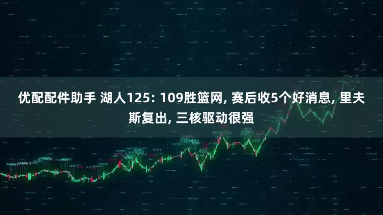 优配配件助手 湖人125: 109胜篮网, 赛后收5个好消息, 里夫斯复出, 三核驱动很强