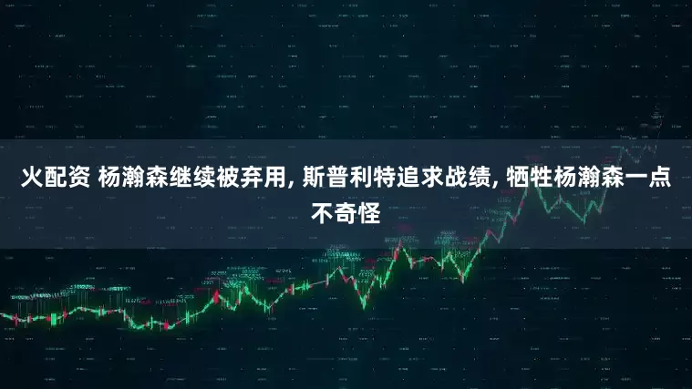 火配资 杨瀚森继续被弃用, 斯普利特追求战绩, 牺牲杨瀚森一点不奇怪