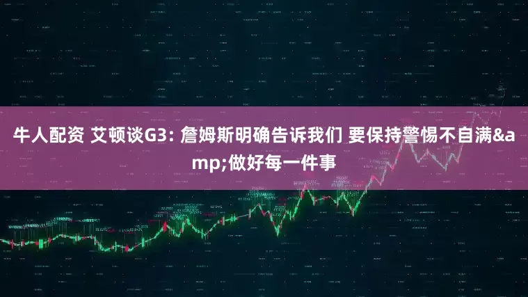 牛人配资 艾顿谈G3: 詹姆斯明确告诉我们 要保持警惕不自满&做好每一件事